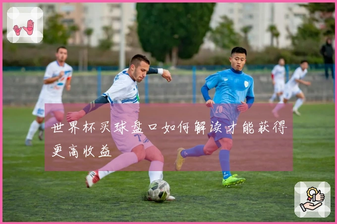 世界杯买球盘口如何解读才能获得更高收益