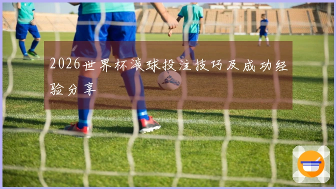 2026世界杯滚球投注技巧及成功经验分享