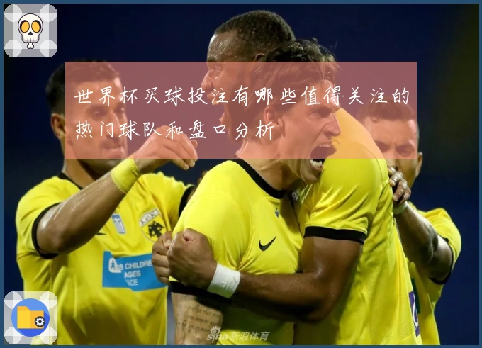 世界杯买球投注有哪些值得关注的热门球队和盘口分析