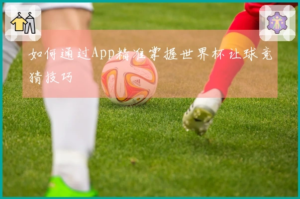 如何通过App精准掌握世界杯让球竞猜技巧