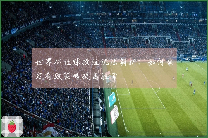 世界杯让球投注玩法解析：如何制定有效策略提高胜率