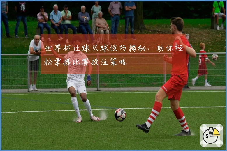 世界杯让球买球技巧揭秘，助你轻松掌握比赛投注策略