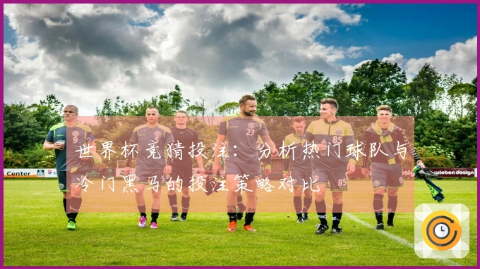世界杯竞猜投注：分析热门球队与冷门黑马的投注策略对比