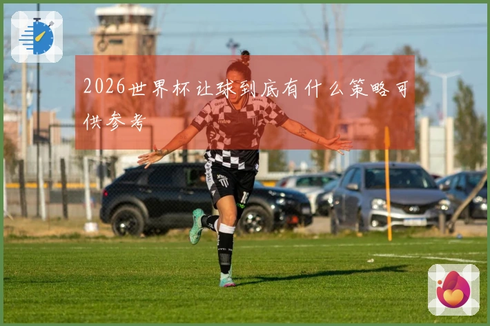 2026世界杯让球到底有什么策略可供参考