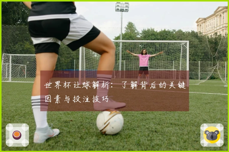 世界杯让球解析：了解背后的关键因素与投注技巧